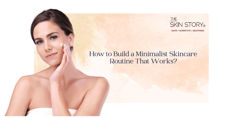 How to Build a Minimalist Skincare Routine That Works? - The Skin Story
