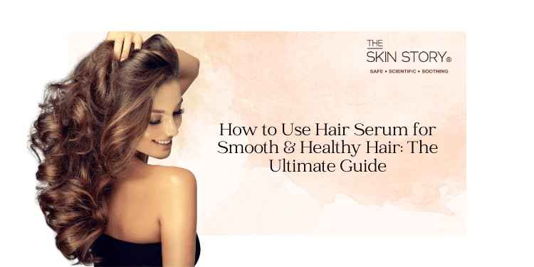 How to Use Hair Serum for Smooth & Healthy Hair: The Ultimate Guide - The Skin Story