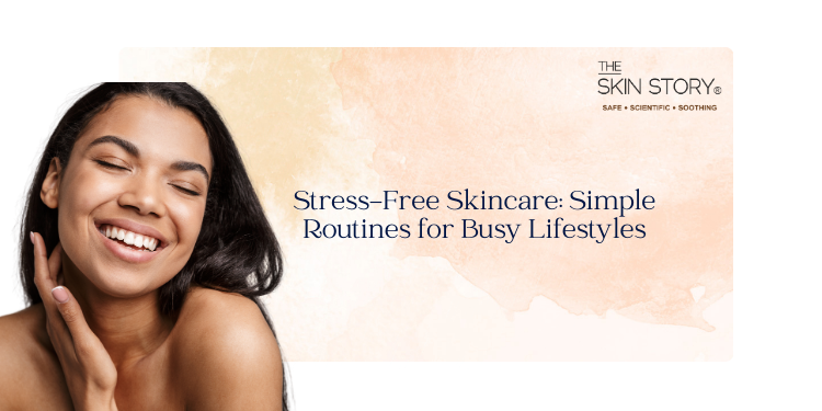 Stress-Free Skincare: Simple Routines for Busy Lifestyles