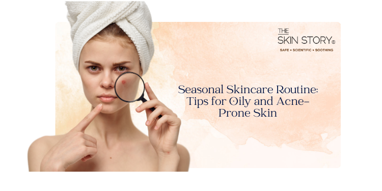 Seasonal Skincare Routine: Tips for Oily and Acne-Prone Skin